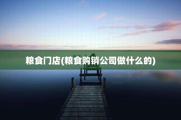 粮食门店(粮食购销公司做什么的)