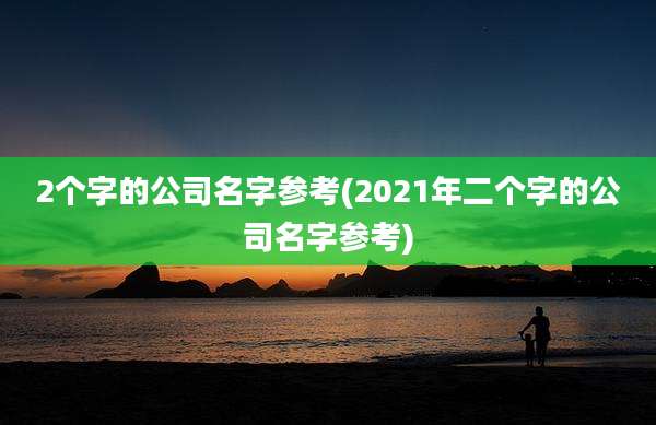2个字的公司名字参考(2021年二个字的公司名字参考)
