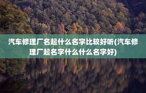 汽车修理厂名起什么名字比较好听(汽车修理厂起名字什么什么名字好)