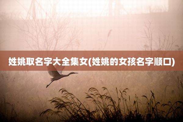 姓姚取名字大全集女(姓姚的女孩名字顺口)