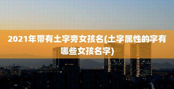 2021年带有土字旁女孩名(土字属性的字有哪些女孩名字)