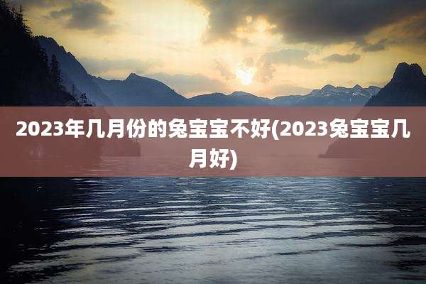 2023年几月份的兔宝宝不好(2023兔宝宝几月好)
