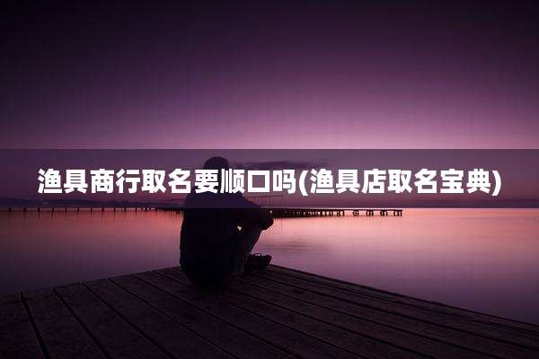 渔具商行取名要顺口吗(渔具店取名宝典)