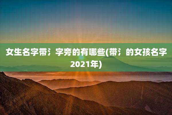 女生名字带氵字旁的有哪些(带氵的女孩名字2021年)