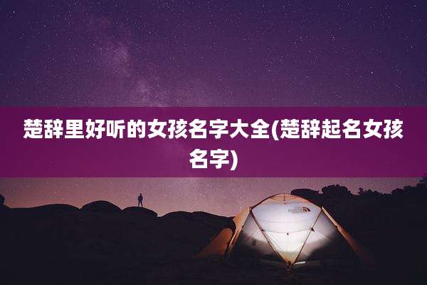 楚辞里好听的女孩名字大全(楚辞起名女孩名字)