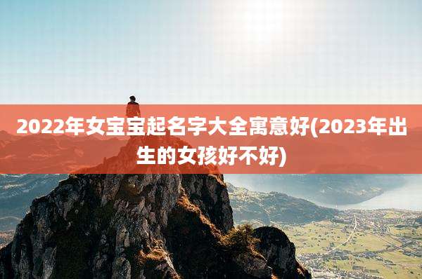 2022年女宝宝起名字大全寓意好(2023年出生的女孩好不好)