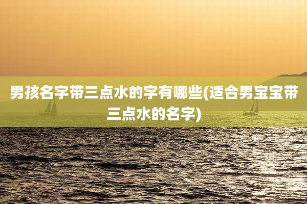 男孩名字带三点水的字有哪些(适合男宝宝带三点水的名字)