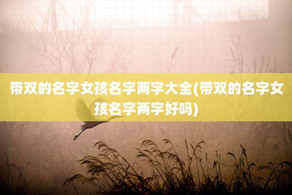 带双的名字女孩名字两字大全(带双的名字女孩名字两字好吗)