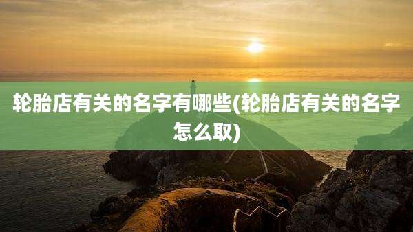 轮胎店有关的名字有哪些(轮胎店有关的名字怎么取)