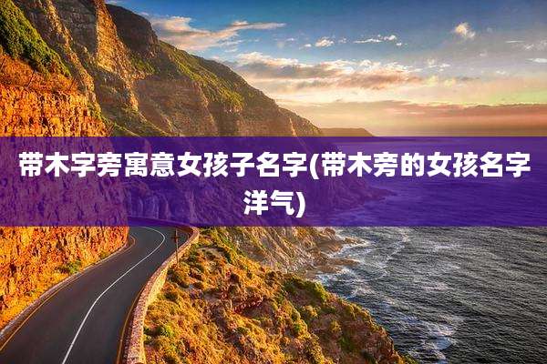 带木字旁寓意女孩子名字(带木旁的女孩名字洋气)