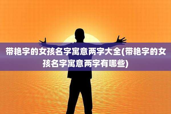 带艳字的女孩名字寓意两字大全(带艳字的女孩名字寓意两字有哪些)