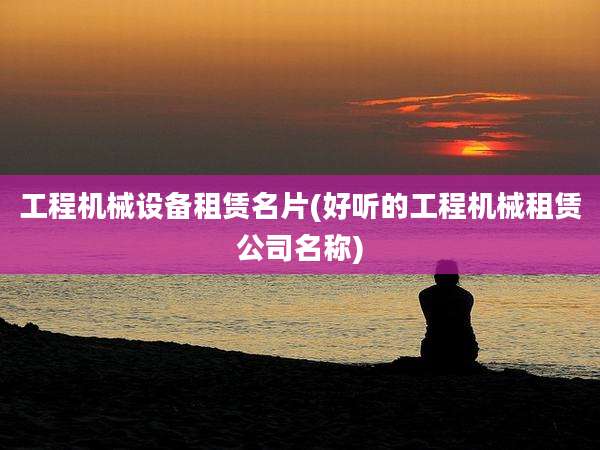 工程机械设备租赁名片(好听的工程机械租赁公司名称)
