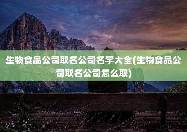 生物食品公司取名公司名字大全(生物食品公司取名公司怎么取)