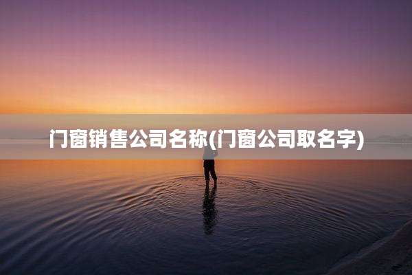 门窗销售公司名称(门窗公司取名字)