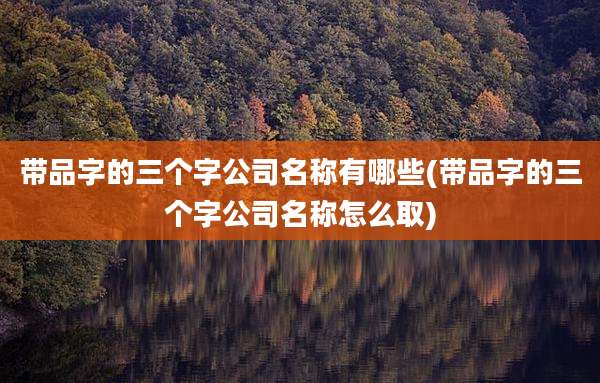 带品字的三个字公司名称有哪些(带品字的三个字公司名称怎么取)