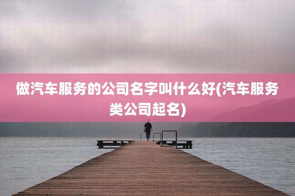 做汽车服务的公司名字叫什么好(汽车服务类公司起名)