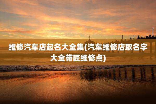 维修汽车店起名大全集(汽车维修店取名字大全带匠维修点)