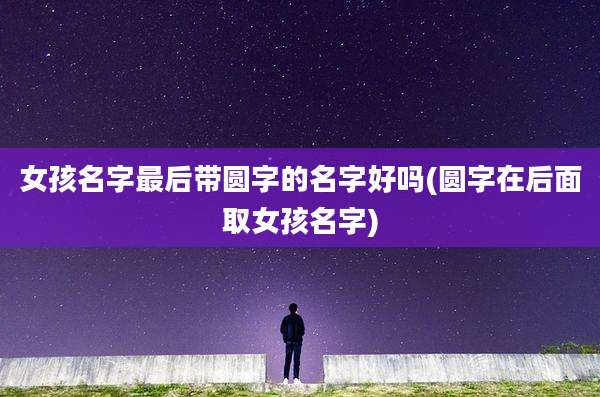 女孩名字最后带圆字的名字好吗(圆字在后面取女孩名字)