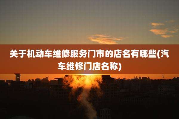 关于机动车维修服务门市的店名有哪些(汽车维修门店名称)