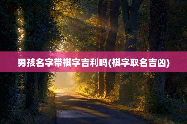 男孩名字带祺字吉利吗(祺字取名吉凶)