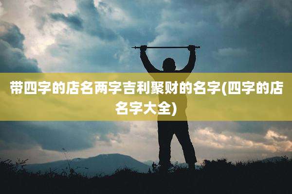 带四字的店名两字吉利聚财的名字(四字的店名字大全)
