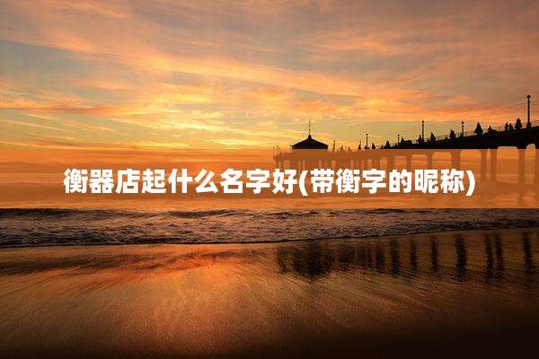 衡器店起什么名字好(带衡字的昵称)