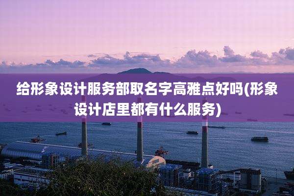 给形象设计服务部取名字高雅点好吗(形象设计店里都有什么服务)