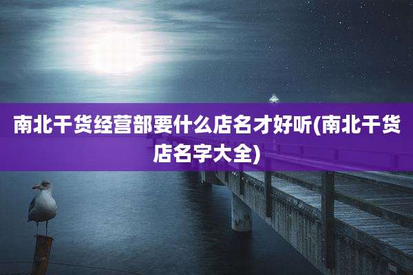 南北干货经营部要什么店名才好听(南北干货店名字大全)