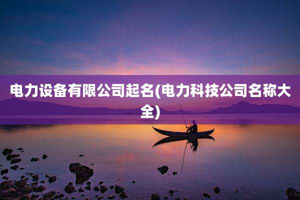 电力设备有限公司起名(电力科技公司名称大全)