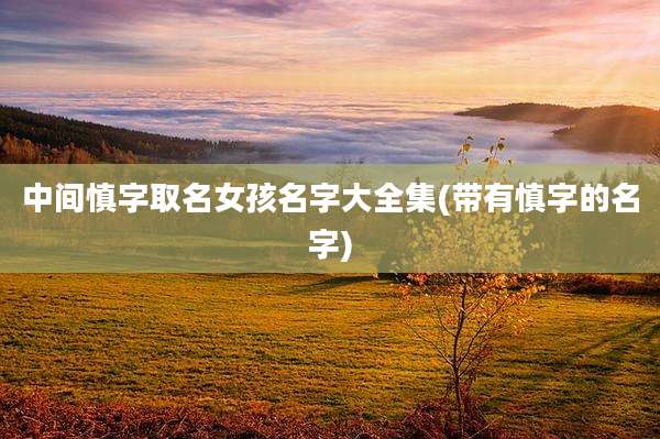 中间慎字取名女孩名字大全集(带有慎字的名字)