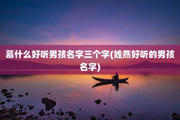 慕什么好听男孩名字三个字(姓燕好听的男孩名字)