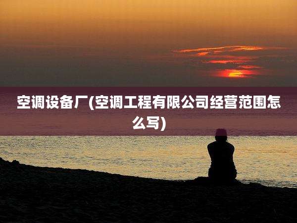 空调设备厂(空调工程有限公司经营范围怎么写)