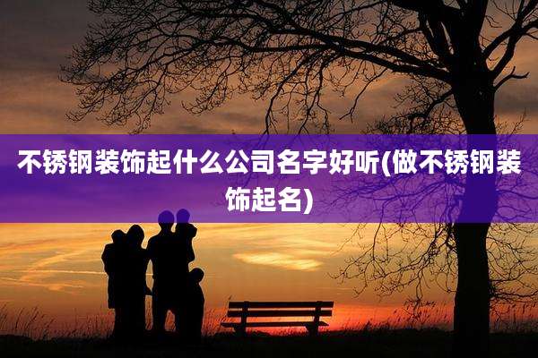 不锈钢装饰起什么公司名字好听(做不锈钢装饰起名)