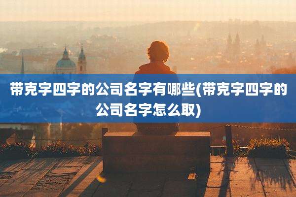 带克字四字的公司名字有哪些(带克字四字的公司名字怎么取)