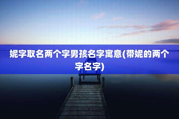 妮字取名两个字男孩名字寓意(带妮的两个字名字)