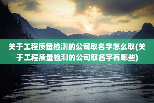 关于工程质量检测的公司取名字怎么取(关于工程质量检测的公司取名字有哪些)