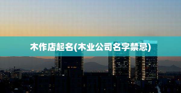 木作店起名(木业公司名字禁忌)