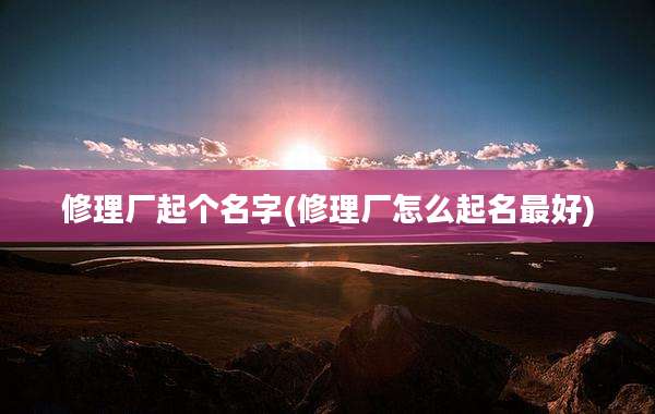 修理厂起个名字(修理厂怎么起名最好)