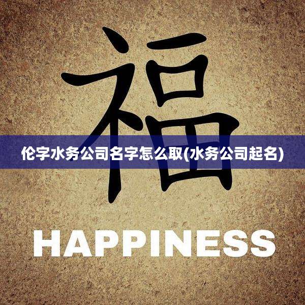 伦字水务公司名字怎么取(水务公司起名)