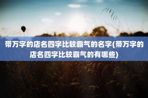 带万字的店名四字比较霸气的名字(带万字的店名四字比较霸气的有哪些)