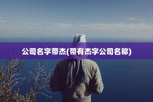 公司名字带杰(带有杰字公司名称)