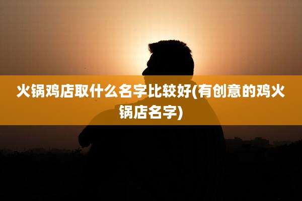 火锅鸡店取什么名字比较好(有创意的鸡火锅店名字)