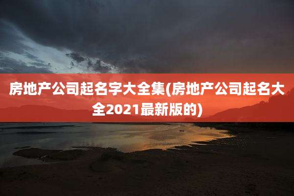 房地产公司起名字大全集(房地产公司起名大全2021最新版的)