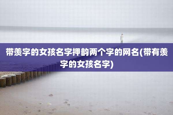带羡字的女孩名字押韵两个字的网名(带有羡字的女孩名字)