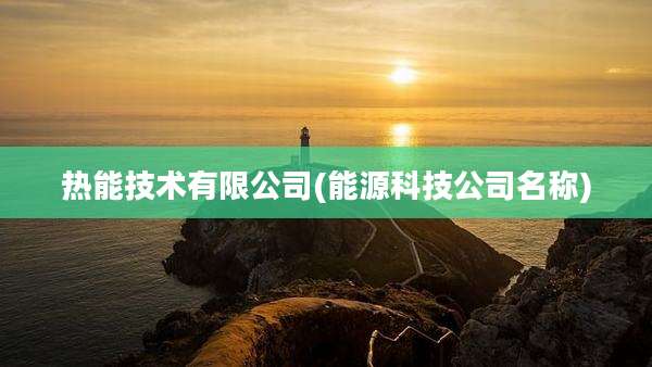 热能技术有限公司(能源科技公司名称)