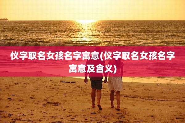 仪字取名女孩名字寓意(仪字取名女孩名字寓意及含义)