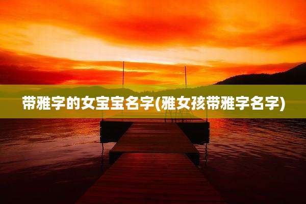 带雅字的女宝宝名字(雅女孩带雅字名字)