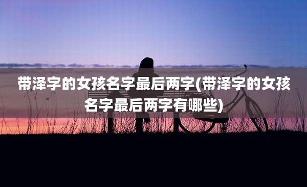 带泽字的女孩名字最后两字(带泽字的女孩名字最后两字有哪些)