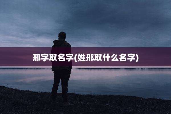邢字取名字(姓邢取什么名字)