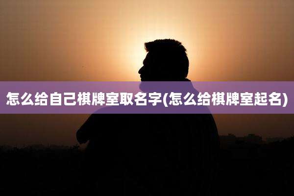 怎么给自己棋牌室取名字(怎么给棋牌室起名)